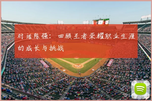 对话陈强:回顾王者荣耀职业生涯的成长与挑战