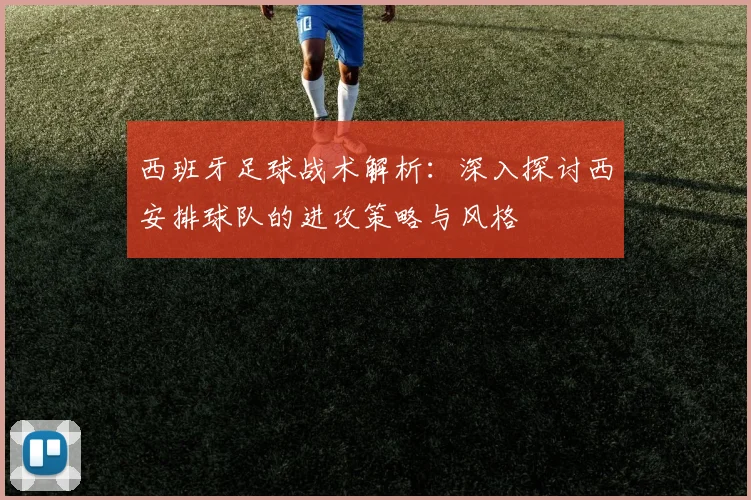 西班牙足球战术解析:深入探讨西安排球队的进攻策略与风格
