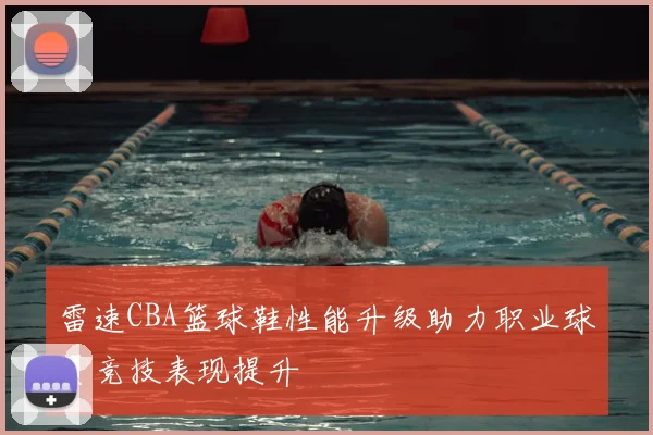 雷速CBA篮球鞋性能升级助力职业球员竞技表现提升