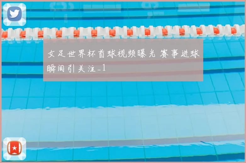 女足世界杯首球视频曝光 赛事进球瞬间引关注_1