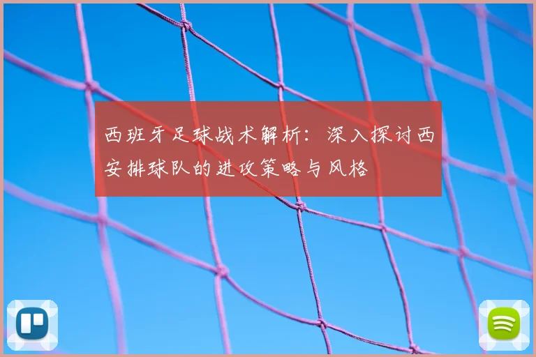 西班牙足球战术解析:深入探讨西安排球队的进攻策略与风格