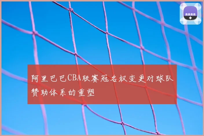 阿里巴巴CBA联赛冠名权变更对球队赞助体系的重塑