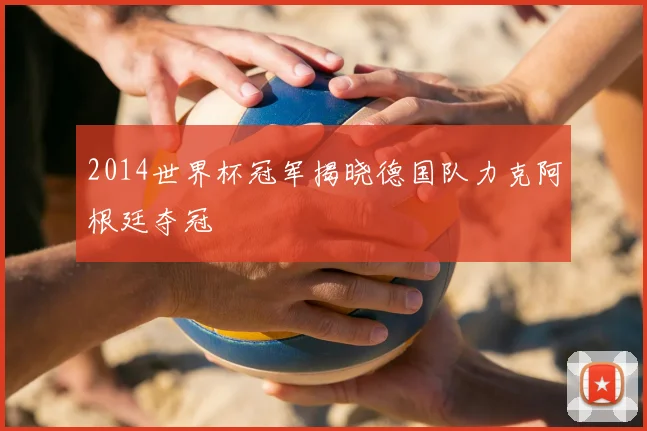 2014世界杯冠军揭晓德国队力克阿根廷夺冠