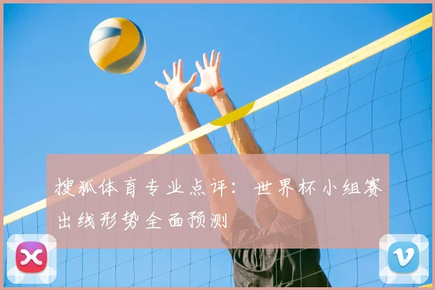 搜狐体育专业点评:世界杯小组赛出线形势全面预测