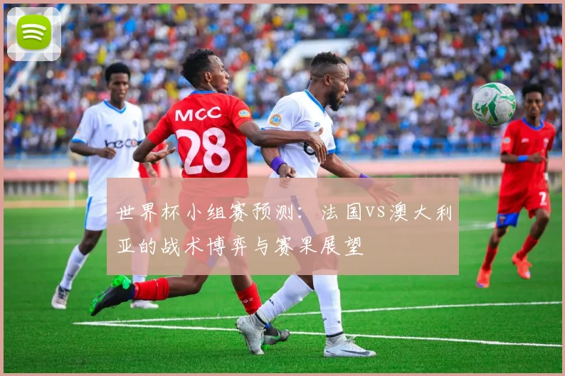 世界杯小组赛预测:法国vs澳大利亚的战术博弈与赛果展望