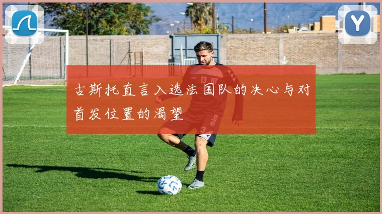古斯托直言入选法国队的决心与对首发位置的渴望