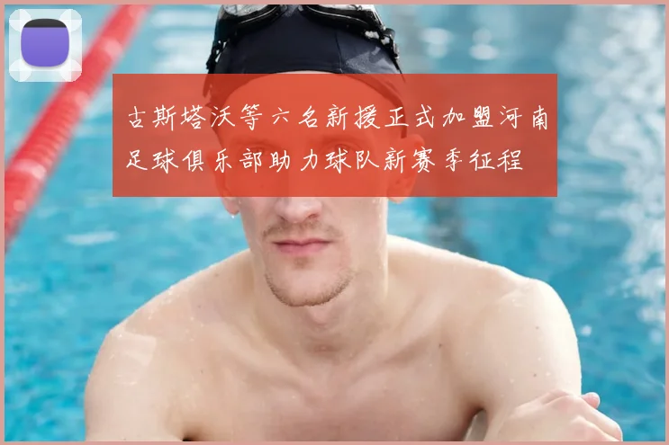 古斯塔沃等六名新援正式加盟河南足球俱乐部助力球队新赛季征程