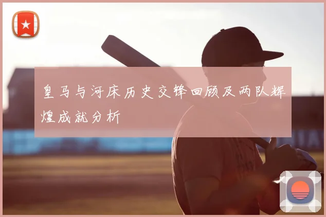 皇马与河床历史交锋回顾及两队辉煌成就分析