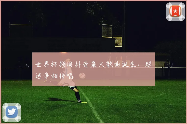 世界杯期间抖音最火歌曲诞生，球迷争相传唱