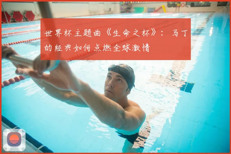 世界杯主题曲《生命之杯》:马丁的经典如何点燃全球激情