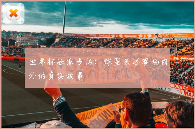 世界杯独家专访:球星亲述赛场内外的真实故事