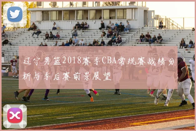 辽宁男篮2018赛季CBA常规赛战绩分析与季后赛前景展望