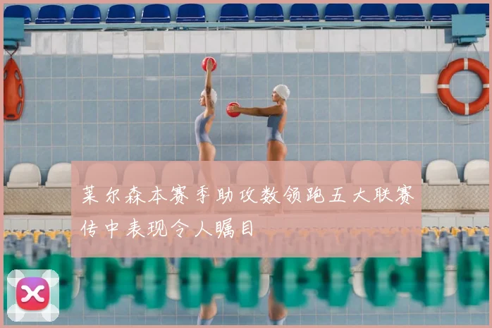 莱尔森本赛季助攻数领跑五大联赛传中表现令人瞩目