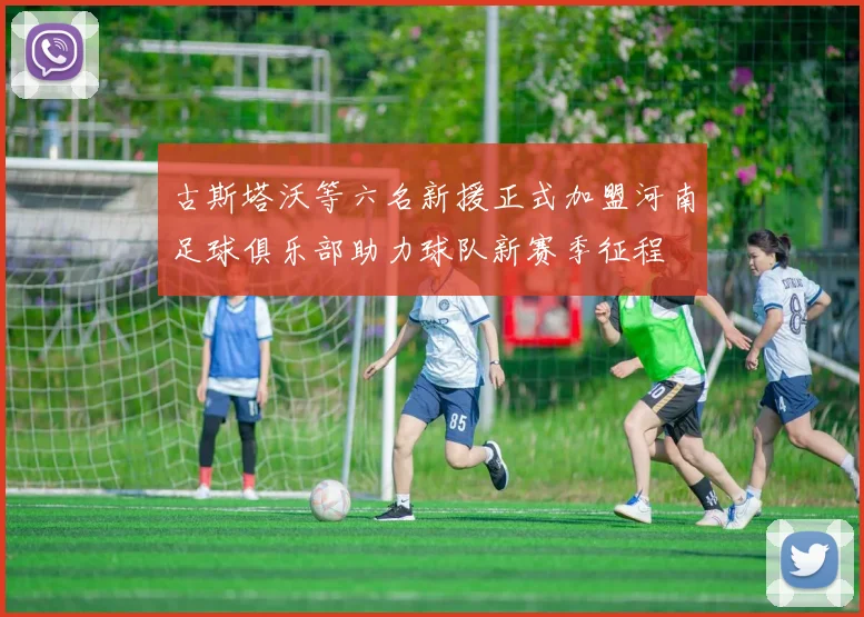 古斯塔沃等六名新援正式加盟河南足球俱乐部助力球队新赛季征程
