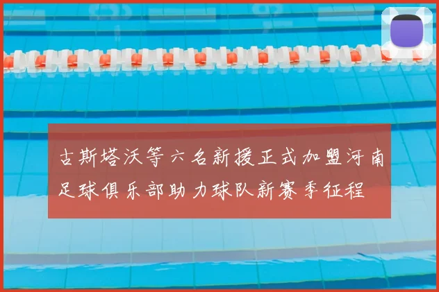 古斯塔沃等六名新援正式加盟河南足球俱乐部助力球队新赛季征程