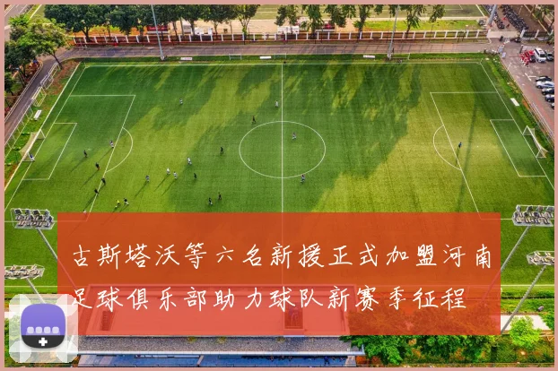 古斯塔沃等六名新援正式加盟河南足球俱乐部助力球队新赛季征程