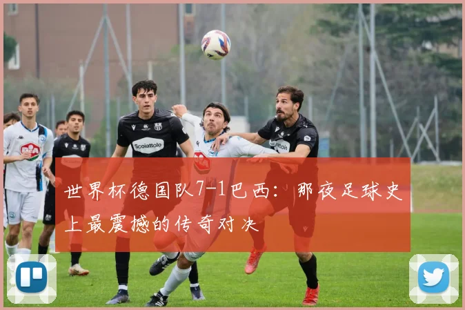 世界杯德国队7-1巴西：那夜足球史上最震撼的传奇对决