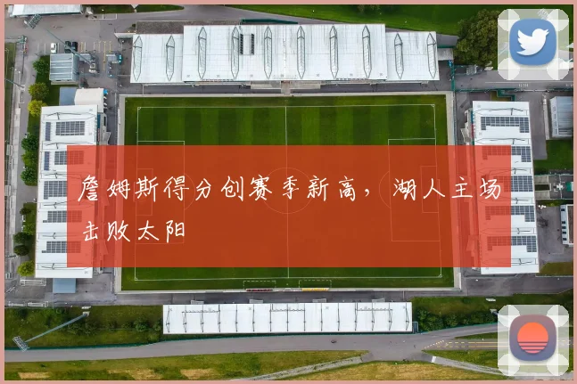 詹姆斯得分创赛季新高,湖人主场击败太阳