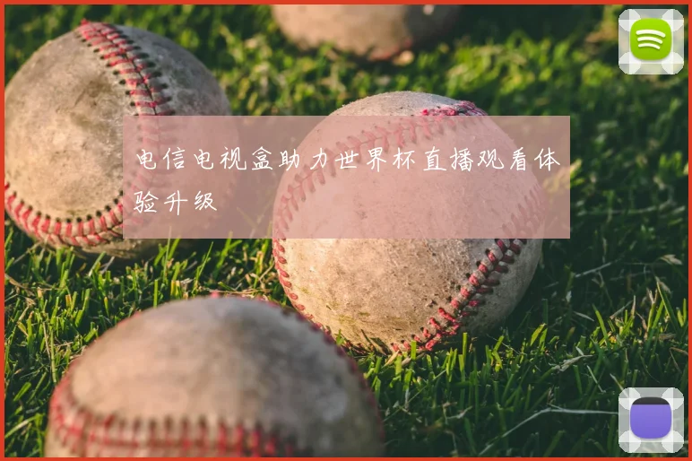 电信电视盒助力世界杯直播观看体验升级