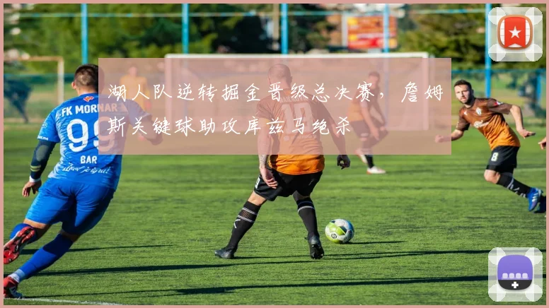 湖人队逆转掘金晋级总决赛,詹姆斯关键球助攻库兹马绝杀