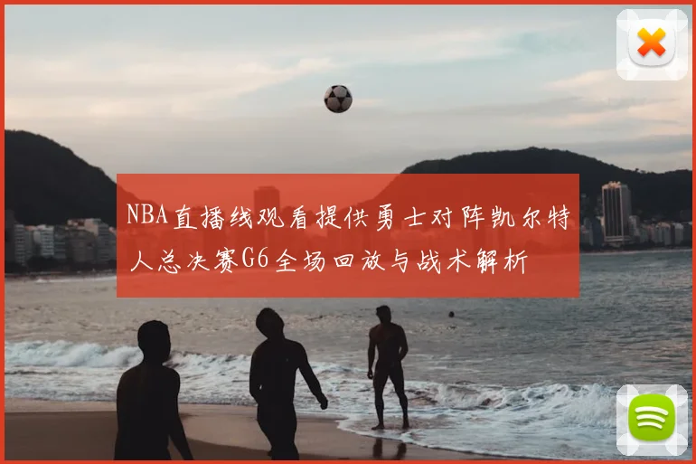 NBA直播线观看提供勇士对阵凯尔特人总决赛G6全场回放与战术解析