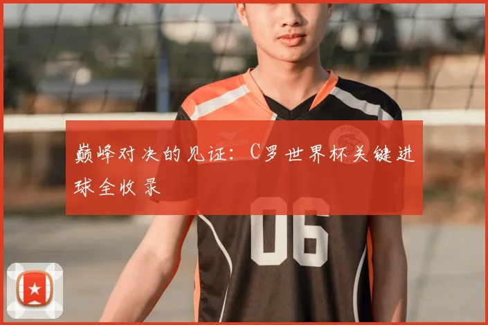 巅峰对决的见证:C罗世界杯关键进球全收录