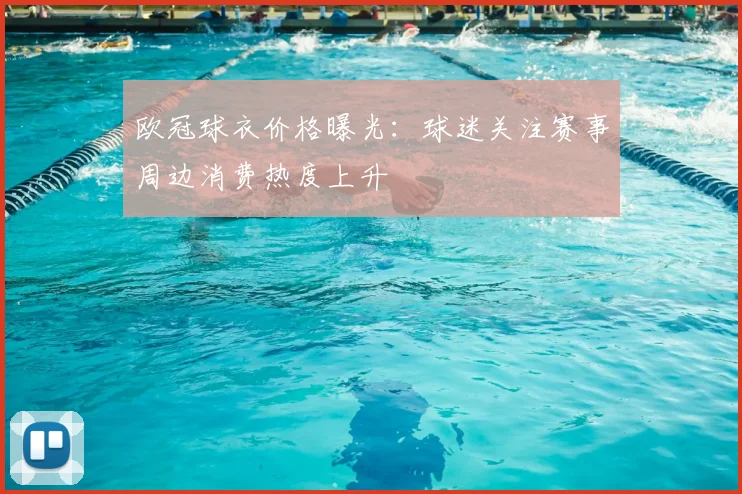 欧冠球衣价格曝光:球迷关注赛事周边消费热度上升