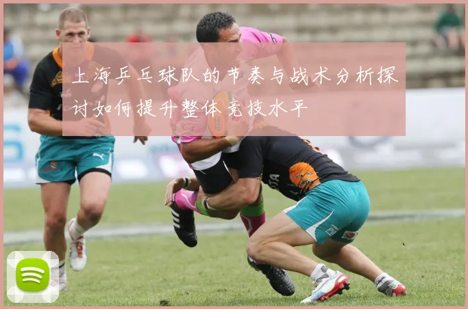 上海乒乓球队的节奏与战术分析探讨如何提升整体竞技水平