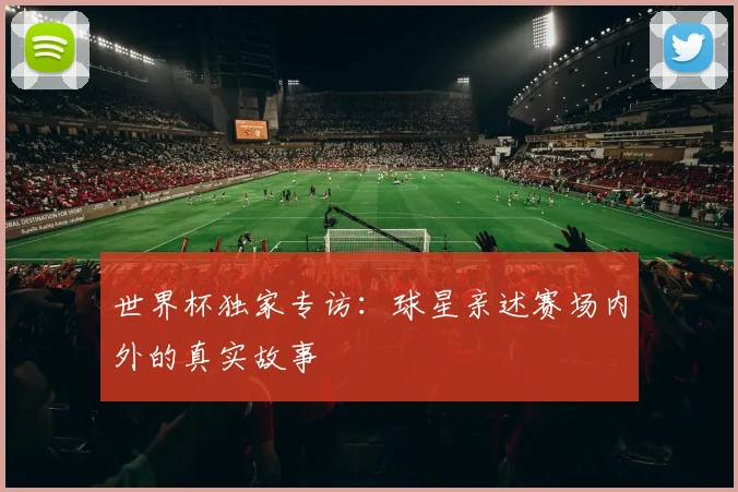 世界杯独家专访:球星亲述赛场内外的真实故事