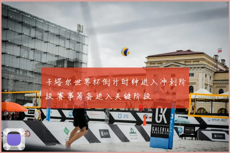 卡塔尔世界杯倒计时钟进入冲刺阶段 赛事筹备进入关键阶段