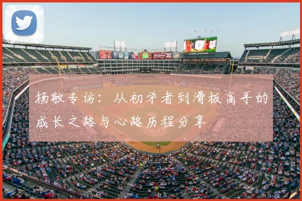 杨敏专访:从初学者到滑板高手的成长之路与心路历程分享