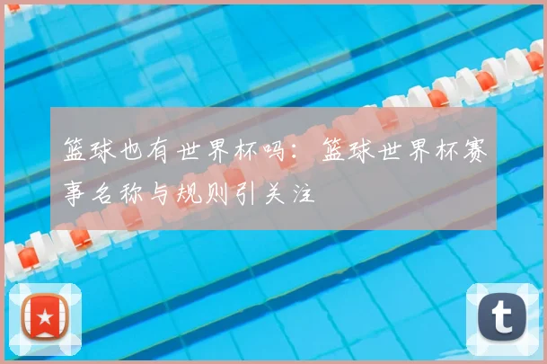 篮球也有世界杯吗：篮球世界杯赛事名称与规则引关注