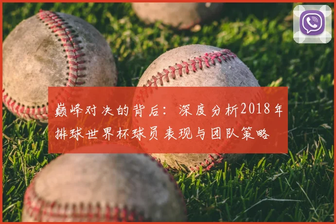 巅峰对决的背后:深度分析2018年排球世界杯球员表现与团队策略