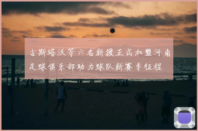 古斯塔沃等六名新援正式加盟河南足球俱乐部助力球队新赛季征程