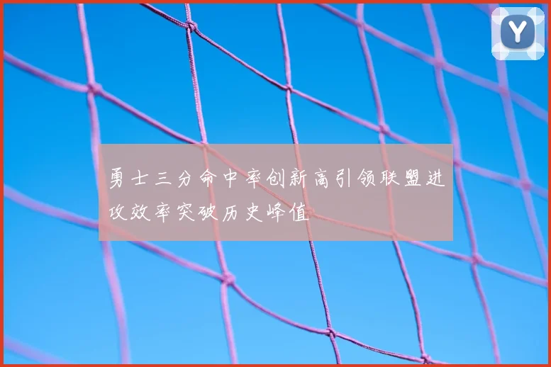 勇士三分命中率创新高引领联盟进攻效率突破历史峰值