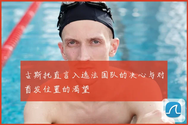 古斯托直言入选法国队的决心与对首发位置的渴望