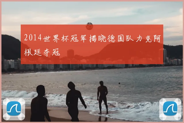 2014世界杯冠军揭晓德国队力克阿根廷夺冠