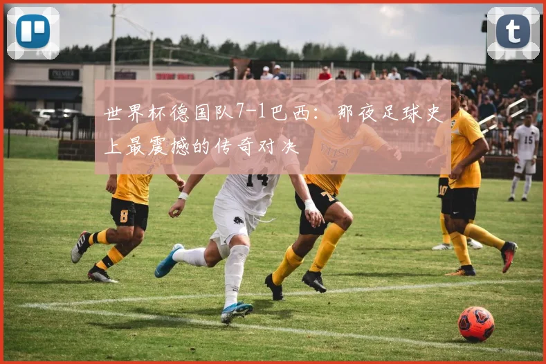 世界杯德国队7-1巴西:那夜足球史上最震撼的传奇对决
