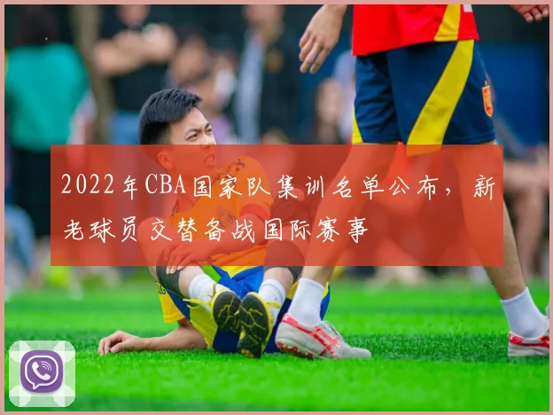2022年CBA国家队集训名单公布,新老球员交替备战国际赛事