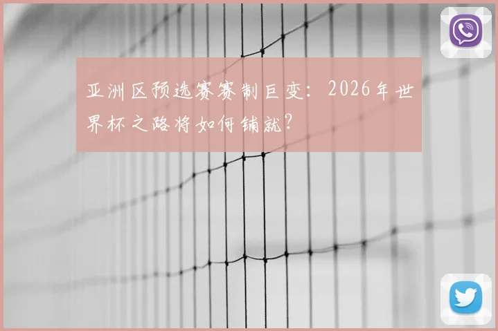 亚洲区预选赛赛制巨变：2026年世界杯之路将如何铺就？