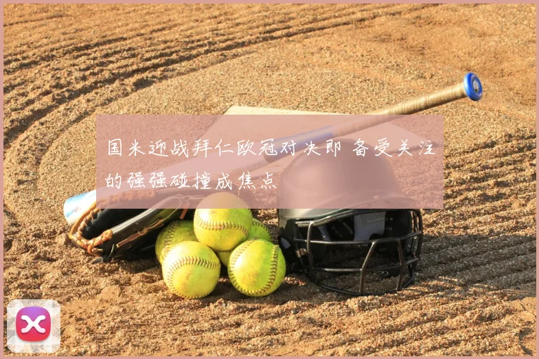 国米迎战拜仁欧冠对决即 备受关注的强强碰撞成焦点