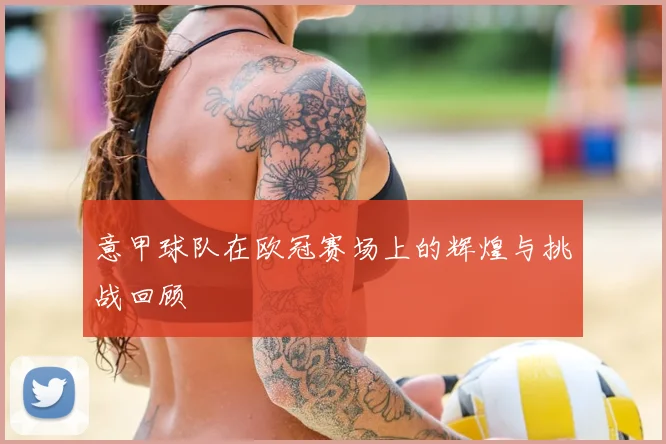 意甲球队在欧冠赛场上的辉煌与挑战回顾