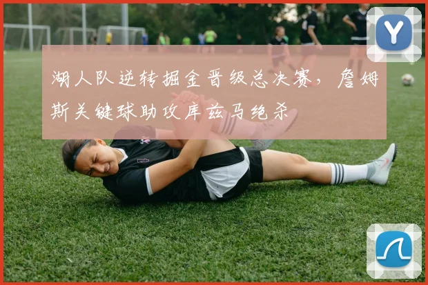 湖人队逆转掘金晋级总决赛,詹姆斯关键球助攻库兹马绝杀