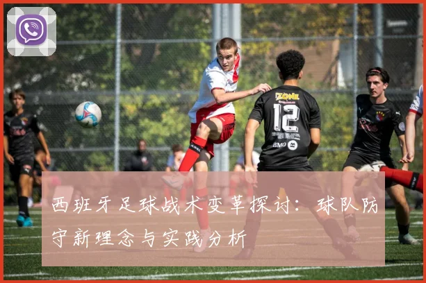 西班牙足球战术变革探讨:球队防守新理念与实践分析