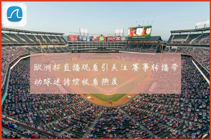 欧洲杯直播观看引关注 赛事转播带动球迷持续收看热度