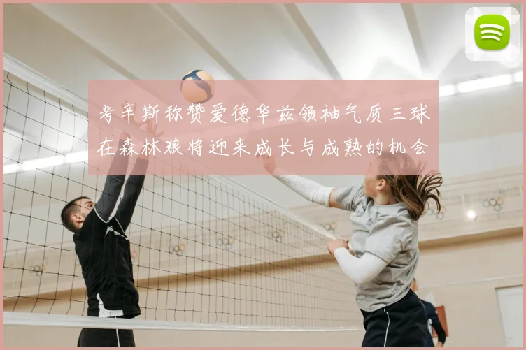考辛斯称赞爱德华兹领袖气质三球在森林狼将迎来成长与成熟的机会