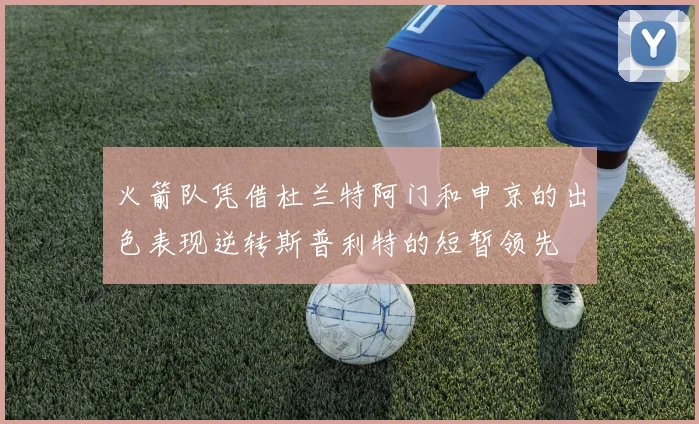 火箭队凭借杜兰特阿门和申京的出色表现逆转斯普利特的短暂领先