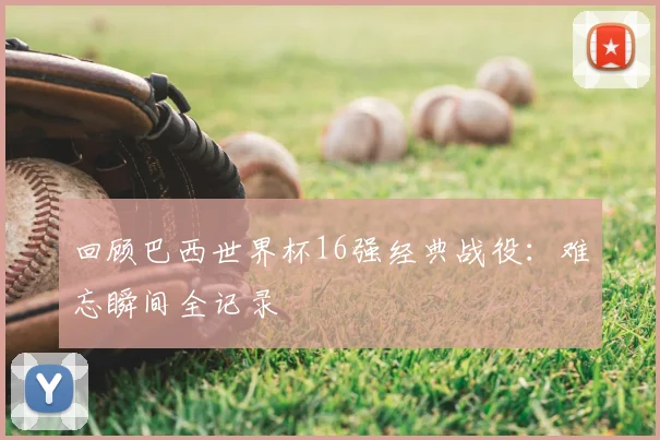 回顾巴西世界杯16强经典战役：难忘瞬间全记录