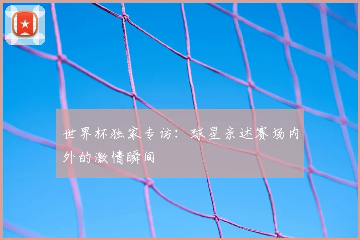 世界杯独家专访:球星亲述赛场内外的激情瞬间