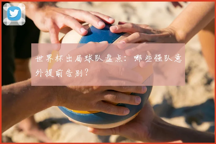 世界杯出局球队盘点：哪些强队意外提前告别？